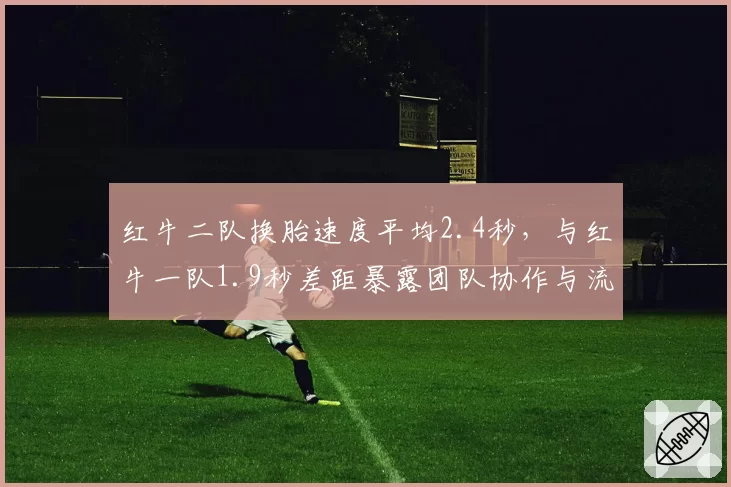 红牛二队换胎速度平均2.4秒，与红牛一队1.9秒差距暴露团队协作与流程差异