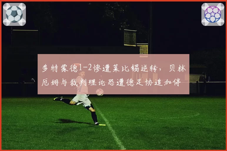 多特蒙德1-2惨遭莱比锡逆转,贝林厄姆与裁判理论恐遭德足协追加停赛