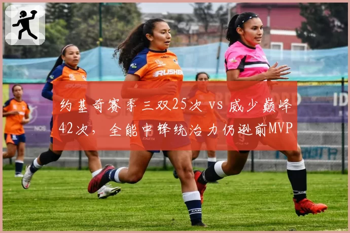 约基奇赛季三双25次 vs 威少巅峰42次，全能中锋统治力仍逊前MVP