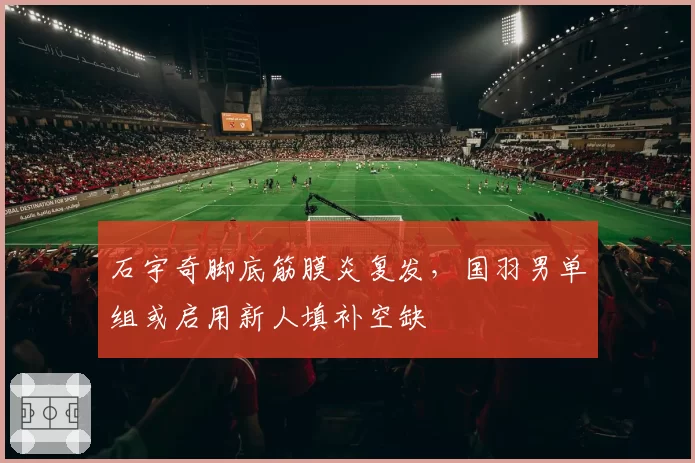 石宇奇脚底筋膜炎复发，国羽男单组或启用新人填补空缺