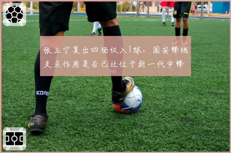 张玉宁复出四场仅入1球,国安锋线支点作用是否已让位于新一代中锋?