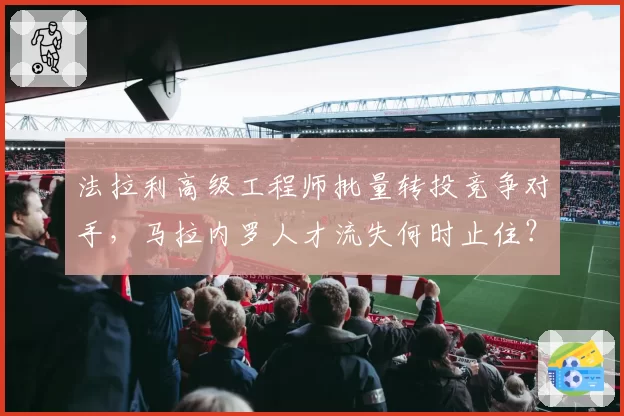 法拉利高级工程师批量转投竞争对手，马拉内罗人才流失何时止住？
