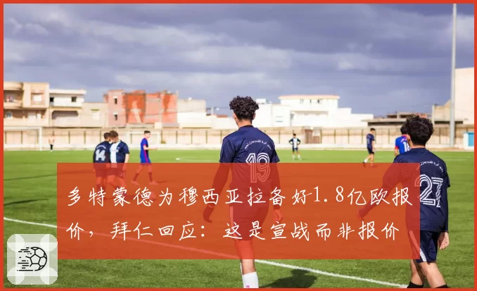 多特蒙德为穆西亚拉备好1.8亿欧报价,拜仁回应:这是宣战而非报价