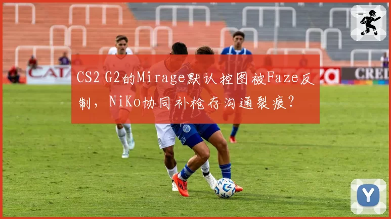 CS2 G2的Mirage默认控图被Faze反制,NiKo协同补枪存沟通裂痕?