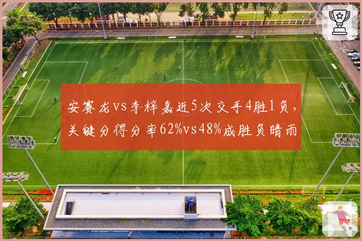 安赛龙vs李梓嘉近5次交手4胜1负,关键分得分率62%vs48%成胜负晴雨表