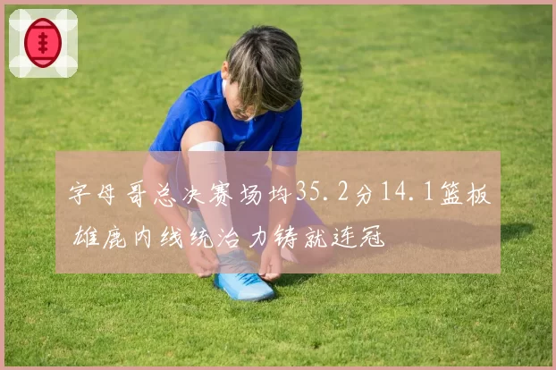 字母哥总决赛场均35.2分14.1篮板 雄鹿内线统治力铸就连冠