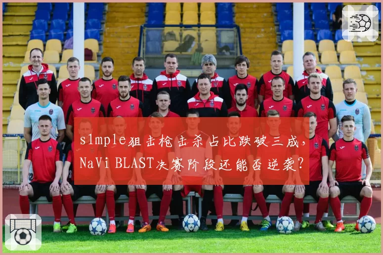 s1mple狙击枪击杀占比跌破三成，NaVi BLAST决赛阶段还能否逆袭？