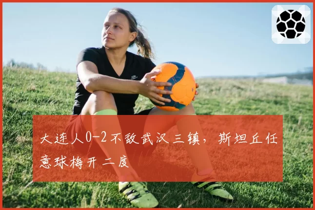 大连人0-2不敌武汉三镇，斯坦丘任意球梅开二度