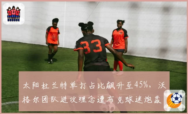 太阳杜兰特单打占比飙升至45%，沃格尔团队进攻理念遭布克球迷炮轰