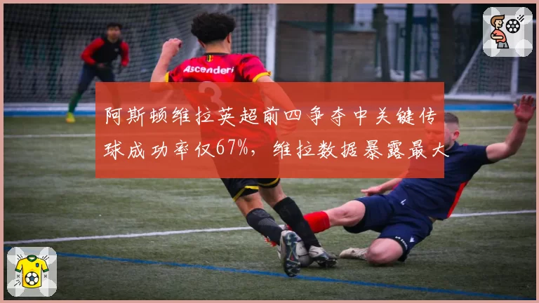 阿斯顿维拉英超前四争夺中关键传球成功率仅67%，维拉数据暴露最大短板