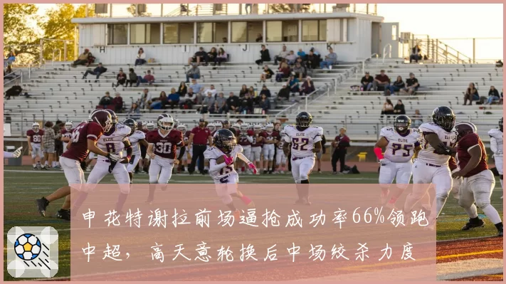 申花特谢拉前场逼抢成功率66%领跑中超,高天意轮换后中场绞杀力度能否延续?