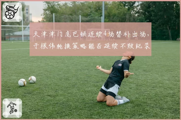 天津津门虎巴顿连续4场替补出场，于根伟轮换策略能否延续不败纪录