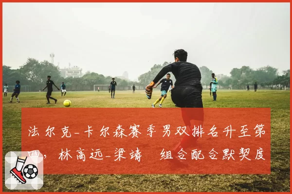 法尔克_卡尔森赛季男双排名升至第四，林高远_梁靖崑组合配合默契度不足成短板