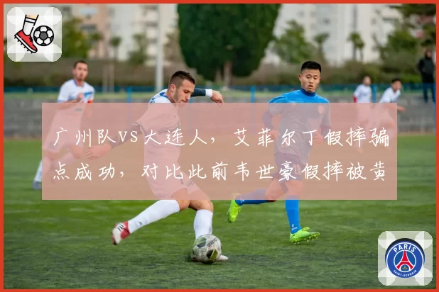 广州队vs大连人，艾菲尔丁假摔骗点成功，对比此前韦世豪假摔被黄牌警告，演技派球员待遇不同