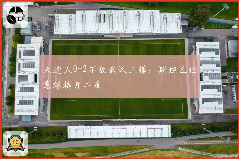 大连人0-2不敌武汉三镇，斯坦丘任意球梅开二度