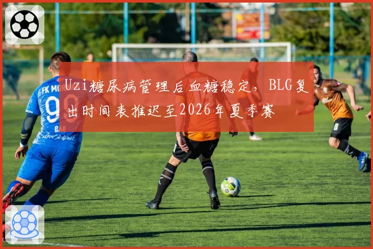 Uzi糖尿病管理后血糖稳定，BLG复出时间表推迟至2026年夏季赛