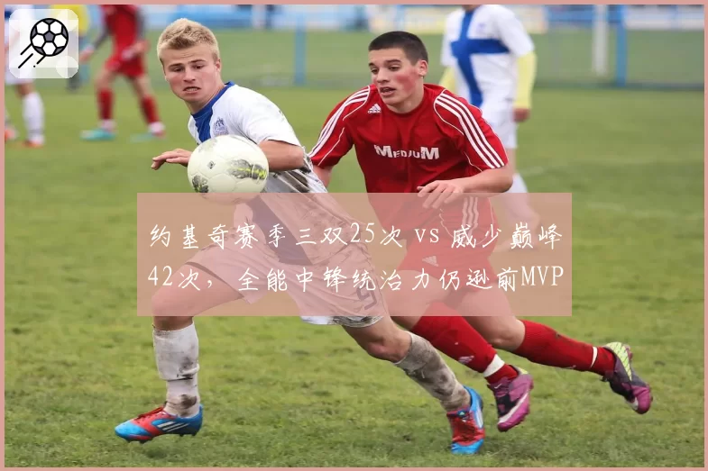 约基奇赛季三双25次 vs 威少巅峰42次，全能中锋统治力仍逊前MVP