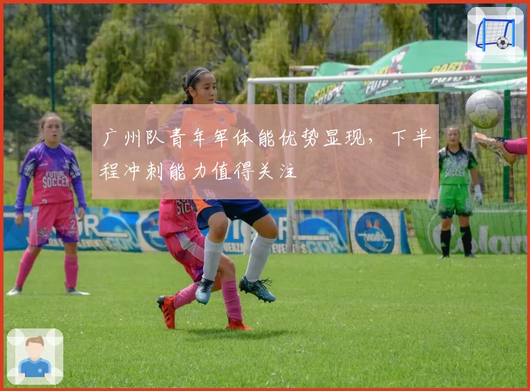 广州队青年军体能优势显现，下半程冲刺能力值得关注