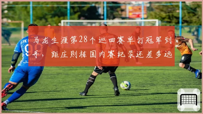 马龙生涯第28个巡回赛单打冠军到手,距庄则栋国内赛纪录还差多远?