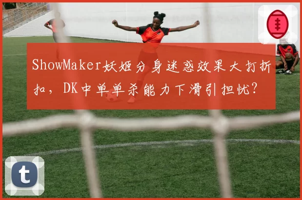 ShowMaker妖姬分身迷惑效果大打折扣，DK中单单杀能力下滑引担忧？