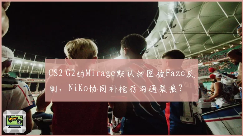 CS2 G2的Mirage默认控图被Faze反制，NiKo协同补枪存沟通裂痕？