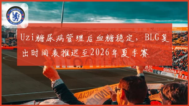 Uzi糖尿病管理后血糖稳定,BLG复出时间表推迟至2026年夏季赛