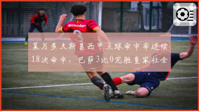 莱万多夫斯基西甲点球命中率连续18次命中，巴萨3比0完胜皇家社会