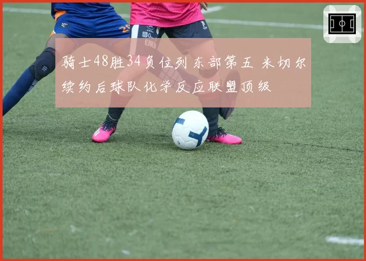骑士48胜34负位列东部第五 米切尔续约后球队化学反应联盟顶级