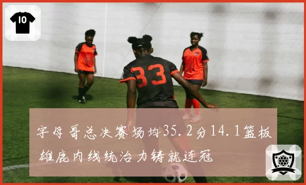 字母哥总决赛场均35.2分14.1篮板 雄鹿内线统治力铸就连冠