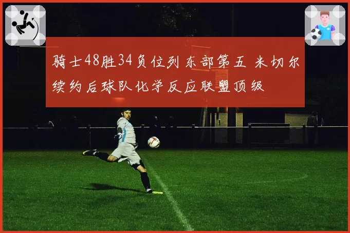 骑士48胜34负位列东部第五 米切尔续约后球队化学反应联盟顶级