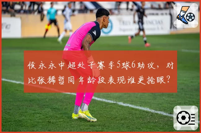 侯永永中超处子赛季5球6助攻，对比张稀哲同年龄段表现谁更抢眼？