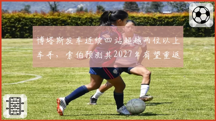 博塔斯发车连续四站超越两位以上车手，索伯预测其2027年有望重返中游领先集团