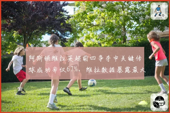 阿斯顿维拉英超前四争夺中关键传球成功率仅67%,维拉数据暴露最大短板