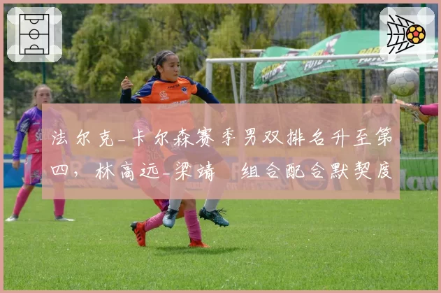 法尔克_卡尔森赛季男双排名升至第四，林高远_梁靖崑组合配合默契度不足成短板