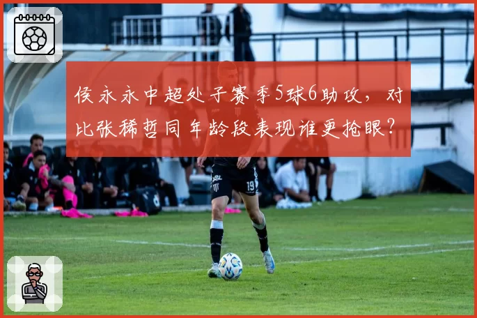 侯永永中超处子赛季5球6助攻,对比张稀哲同年龄段表现谁更抢眼?