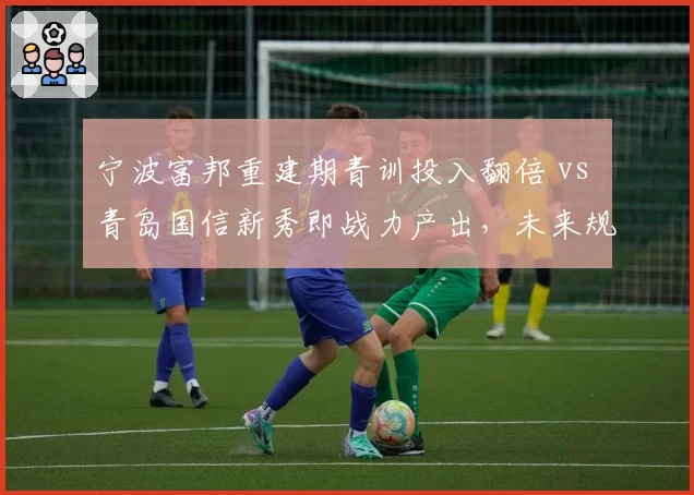 宁波富邦重建期青训投入翻倍 vs 青岛国信新秀即战力产出，未来规划路径对比