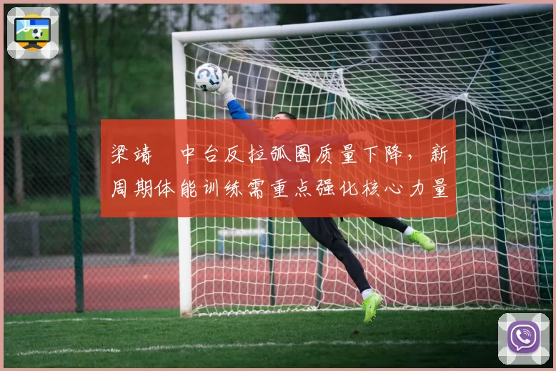 梁靖崑中台反拉弧圈质量下降，新周期体能训练需重点强化核心力量