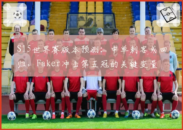 S15世界赛版本预测：中单刺客或回归，Faker冲击第五冠的关键变量