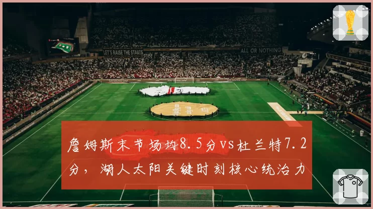 詹姆斯末节场均8.5分vs杜兰特7.2分，湖人太阳关键时刻核心统治力对比