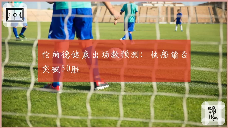 伦纳德健康出场数预测:快船能否突破50胜