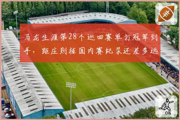 马龙生涯第28个巡回赛单打冠军到手,距庄则栋国内赛纪录还差多远?