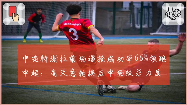 申花特谢拉前场逼抢成功率66%领跑中超,高天意轮换后中场绞杀力度能否延续?