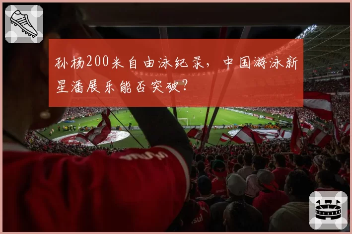孙杨200米自由泳纪录，中国游泳新星潘展乐能否突破？
