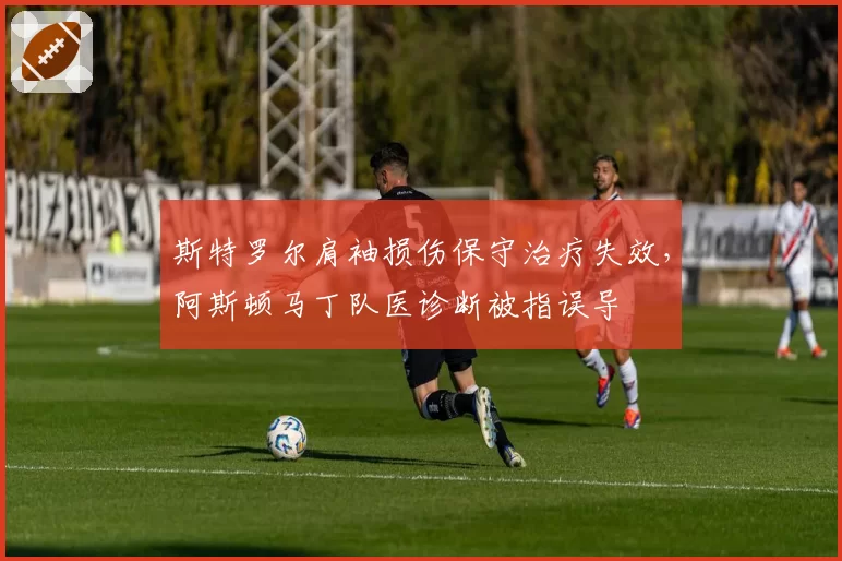 斯特罗尔肩袖损伤保守治疗失效，阿斯顿马丁队医诊断被指误导