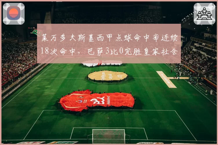 莱万多夫斯基西甲点球命中率连续18次命中，巴萨3比0完胜皇家社会