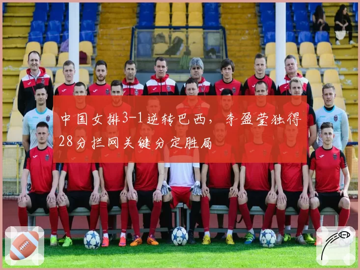 中国女排3-1逆转巴西，李盈莹独得28分拦网关键分定胜局