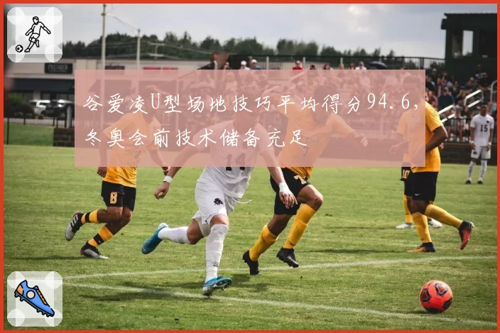 谷爱凌U型场地技巧平均得分94.6，冬奥会前技术储备充足