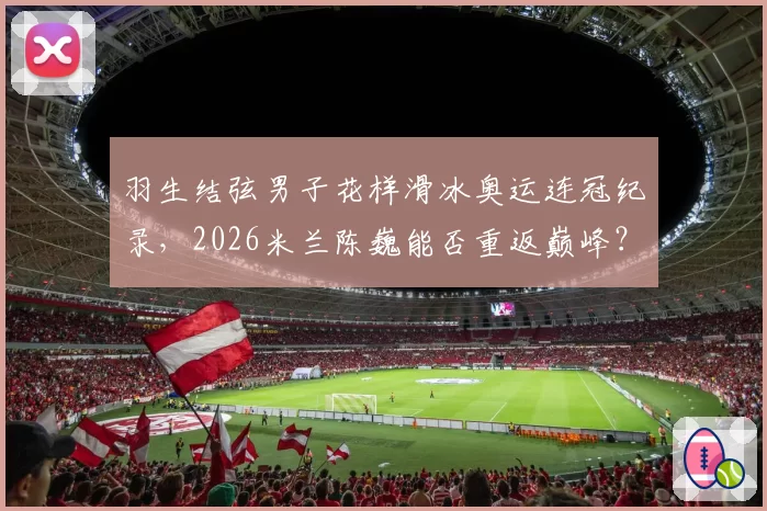 羽生结弦男子花样滑冰奥运连冠纪录，2026米兰陈巍能否重返巅峰？