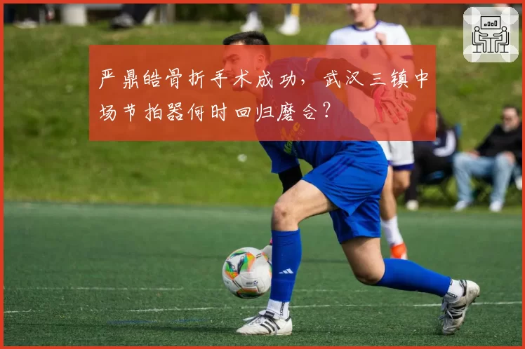 严鼎皓骨折手术成功，武汉三镇中场节拍器何时回归磨合？